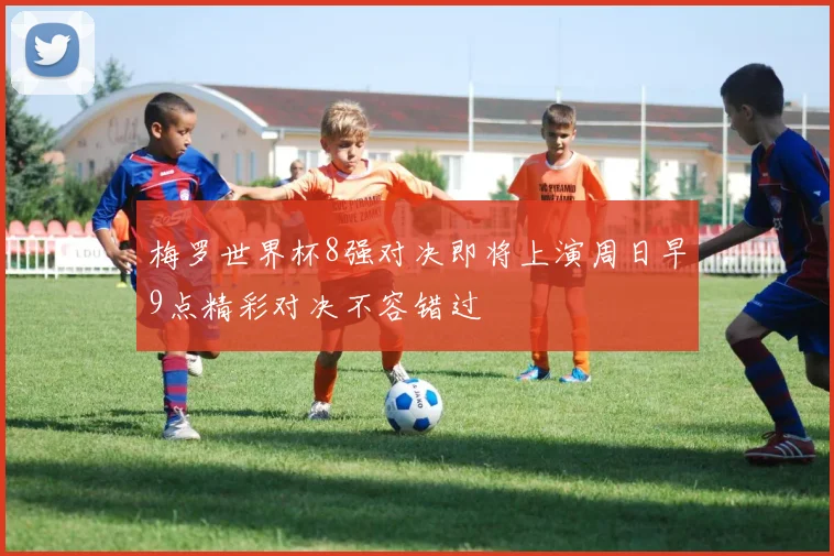 梅罗世界杯8强对决即将上演周日早9点精彩对决不容错过