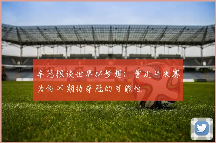 车范根谈世界杯梦想：曾进半决赛为何不期待夺冠的可能性