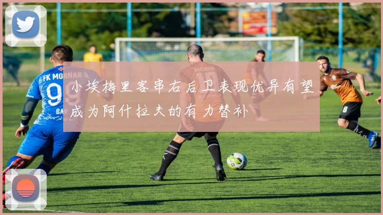 小埃梅里客串右后卫表现优异有望成为阿什拉夫的有力替补
