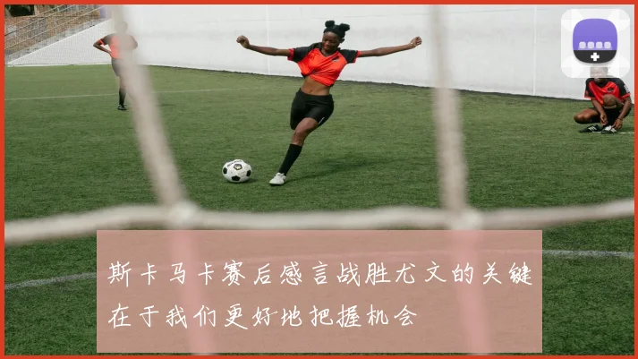 斯卡马卡赛后感言战胜尤文的关键在于我们更好地把握机会