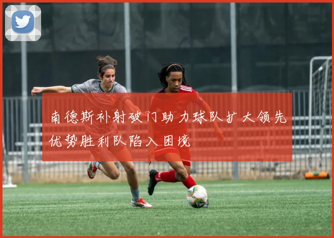 南德斯补射破门助力球队扩大领先优势胜利队陷入困境