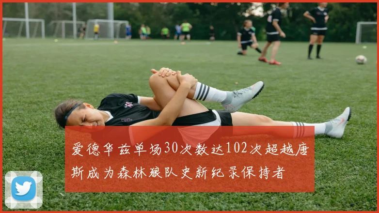 爱德华兹单场30次数达102次超越唐斯成为森林狼队史新纪录保持者
