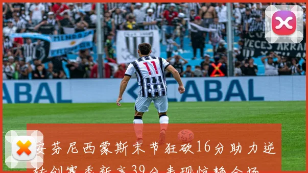 安芬尼西蒙斯末节狂砍16分助力逆转创赛季新高39分表现惊艳全场