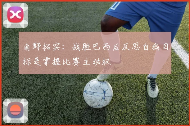 南野拓实：战胜巴西后反思自我目标是掌握比赛主动权