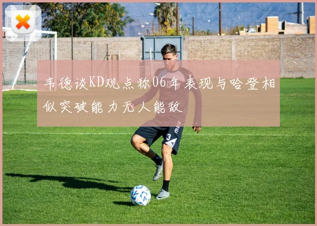 韦德谈KD观点称06年表现与哈登相似突破能力无人能敌