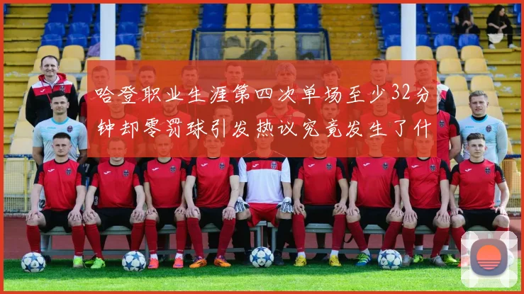 哈登职业生涯第四次单场至少32分钟却零罚球引发热议究竟发生了什么