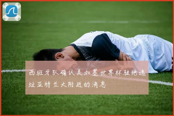 西班牙队确认美加墨世界杯驻地选址亚特兰大附近的消息