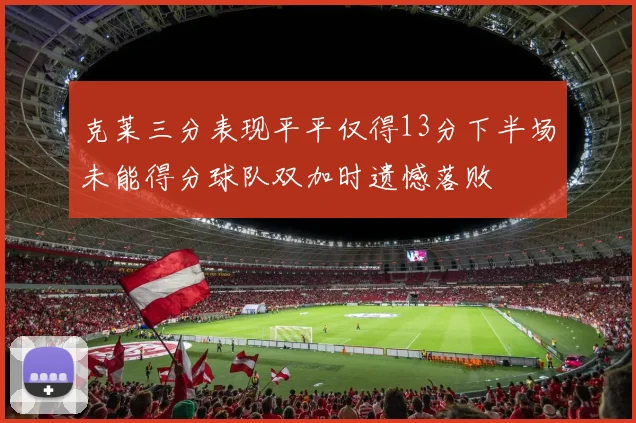 克莱三分表现平平仅得13分下半场未能得分球队双加时遗憾落败