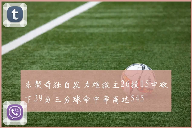 东契奇独自发力难救主26投15中砍下39分三分球命中率高达545