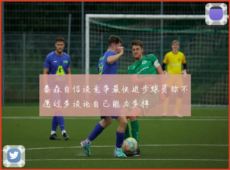 泰森自信谈竞争最快进步球员称不愿过多谈论自己能力多样