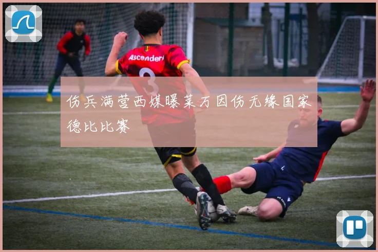 伤兵满营西媒曝莱万因伤无缘国家德比比赛