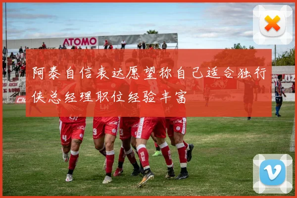 阿泰自信表达愿望称自己适合独行侠总经理职位经验丰富