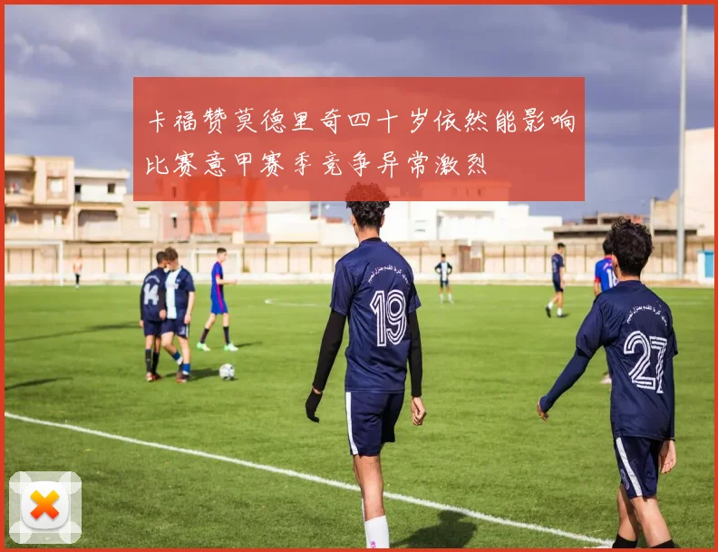 卡福赞莫德里奇四十岁依然能影响比赛意甲赛季竞争异常激烈