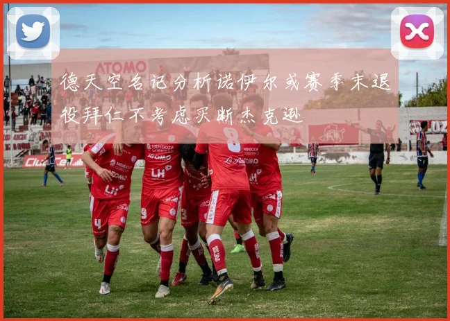 德天空名记分析诺伊尔或赛季末退役拜仁不考虑买断杰克逊