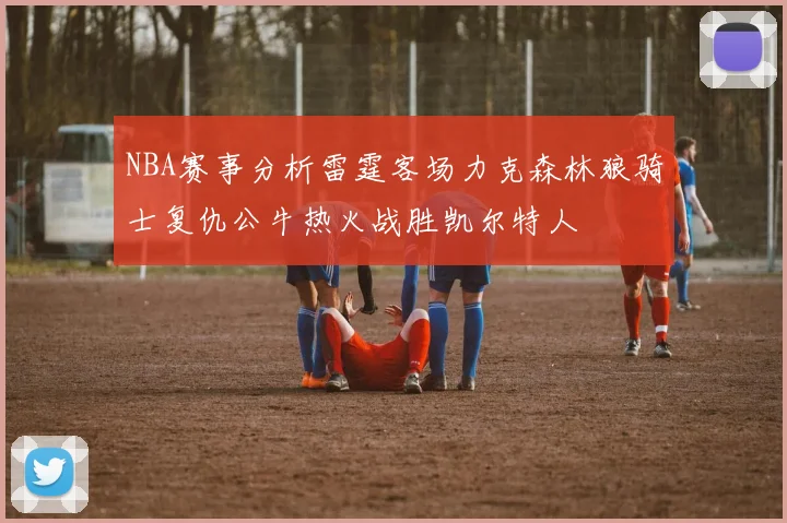 NBA赛事分析雷霆客场力克森林狼骑士复仇公牛热火战胜凯尔特人