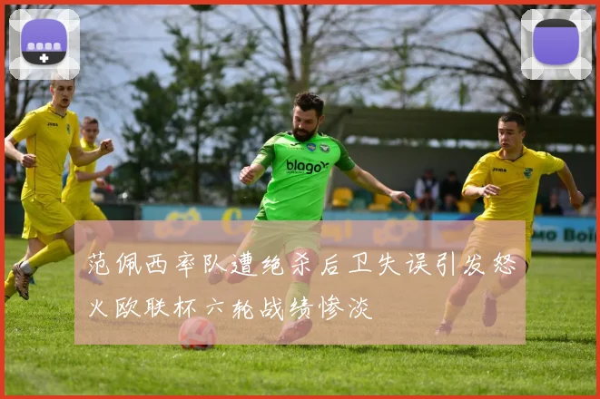 范佩西率队遭绝杀后卫失误引发怒火欧联杯六轮战绩惨淡