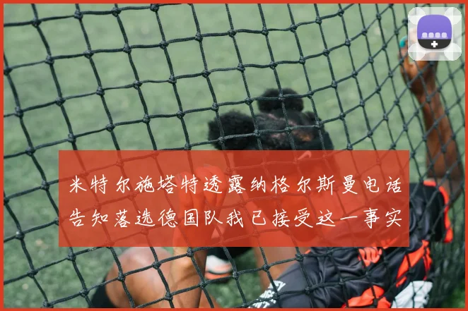 米特尔施塔特透露纳格尔斯曼电话告知落选德国队我已接受这一事实