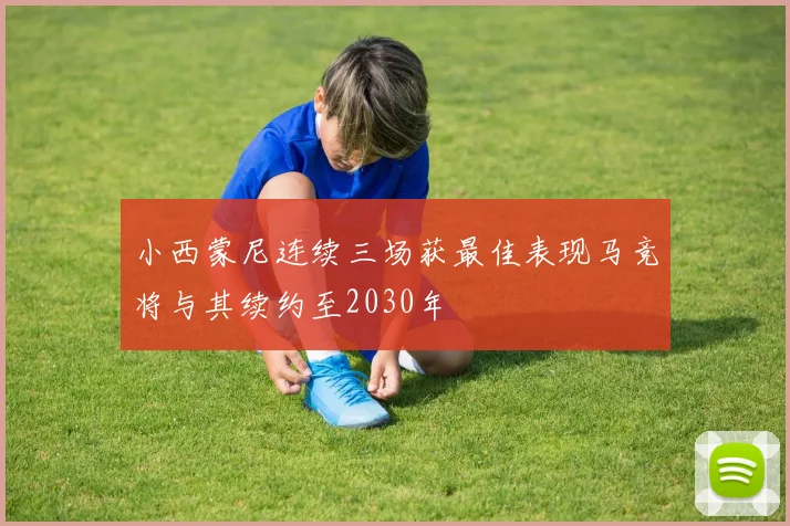 小西蒙尼连续三场获最佳表现马竞将与其续约至2030年