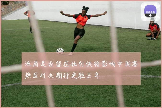 浓眉是否留在独行侠将影响中国赛热度对决期待更胜去年