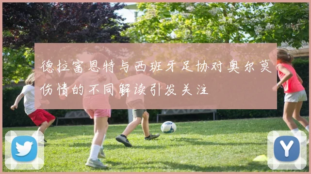 德拉富恩特与西班牙足协对奥尔莫伤情的不同解读引发关注