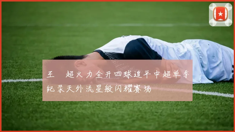 王燊超火力全开四球追平中超单季纪录天外流星般闪耀赛场