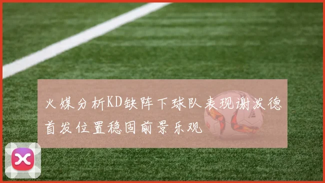 火媒分析KD缺阵下球队表现谢泼德首发位置稳固前景乐观