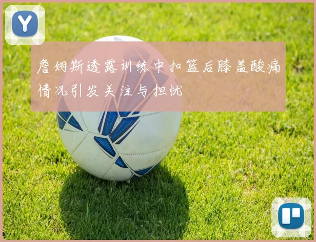 詹姆斯透露训练中扣篮后膝盖酸痛情况引发关注与担忧