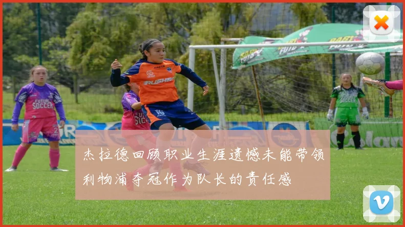 杰拉德回顾职业生涯遗憾未能带领利物浦夺冠作为队长的责任感