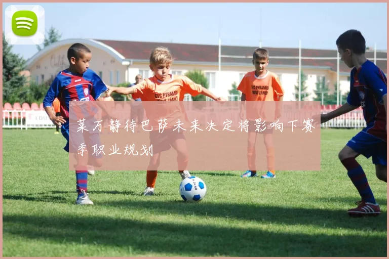 莱万静待巴萨未来决定将影响下赛季职业规划