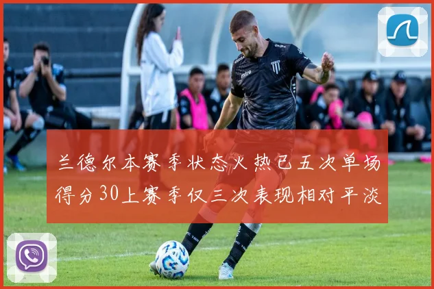 兰德尔本赛季状态火热已五次单场得分30上赛季仅三次表现相对平淡