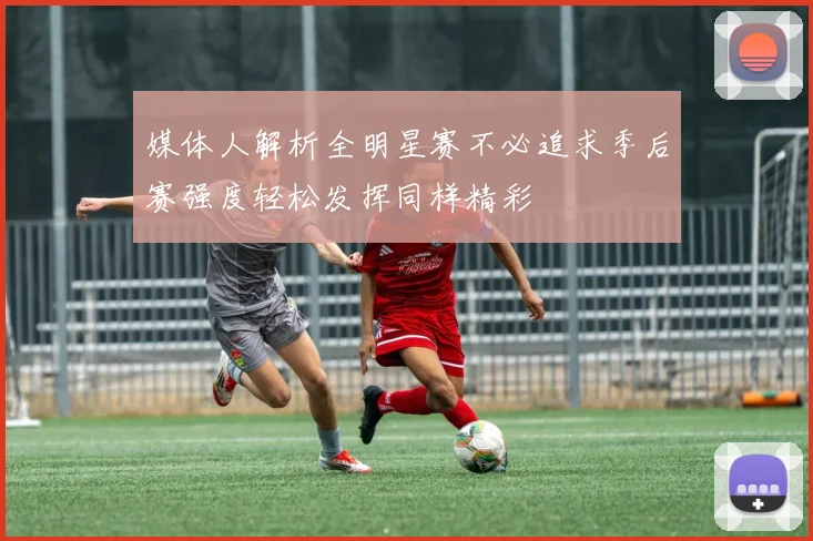 媒体人解析全明星赛不必追求季后赛强度轻松发挥同样精彩