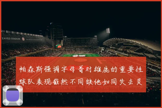 帕森斯强调字母哥对雄鹿的重要性球队表现截然不同缺他如同失去灵魂