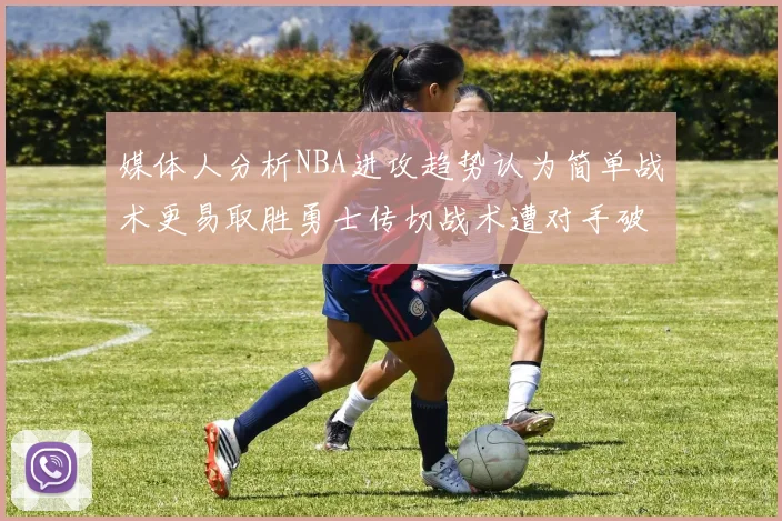 媒体人分析NBA进攻趋势认为简单战术更易取胜勇士传切战术遭对手破解