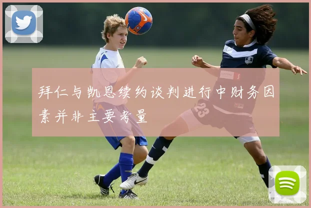 拜仁与凯恩续约谈判进行中财务因素并非主要考量