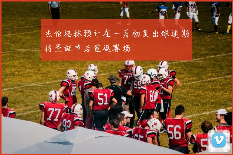 杰伦格林预计在一月初复出球迷期待圣诞节后重返赛场