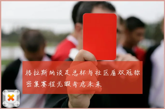 格拉斯纳谈足总杯与社区盾双冠称密集赛程无暇考虑未来