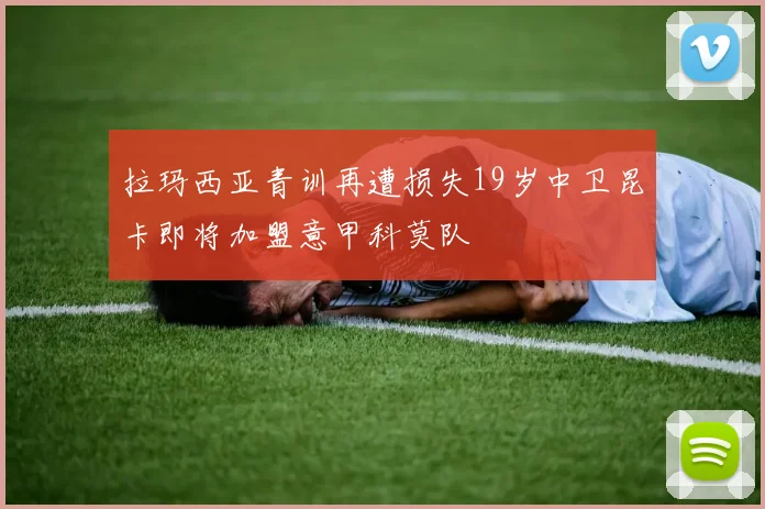 拉玛西亚青训再遭损失19岁中卫昆卡即将加盟意甲科莫队