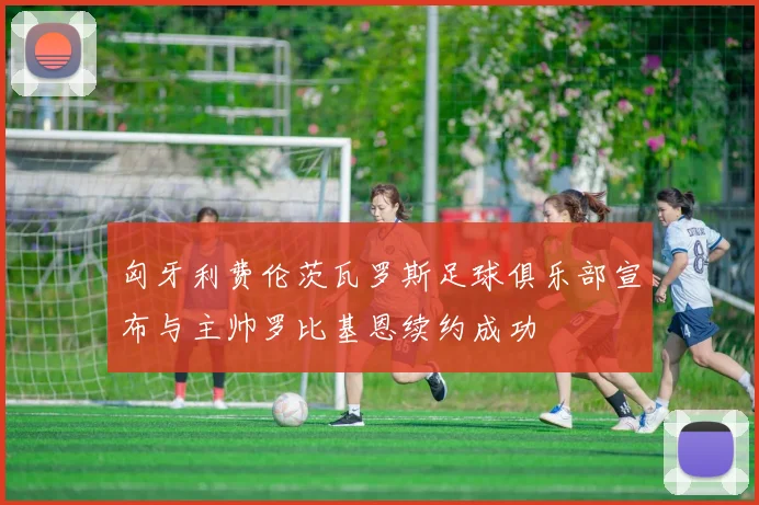 匈牙利费伦茨瓦罗斯足球俱乐部宣布与主帅罗比基恩续约成功