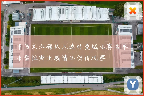 卡马文加确认入选对曼城比赛名单卡雷拉斯出战情况仍待观察
