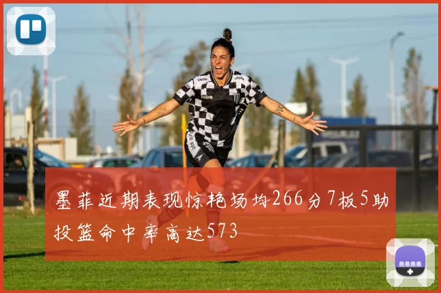 墨菲近期表现惊艳场均266分7板5助投篮命中率高达573