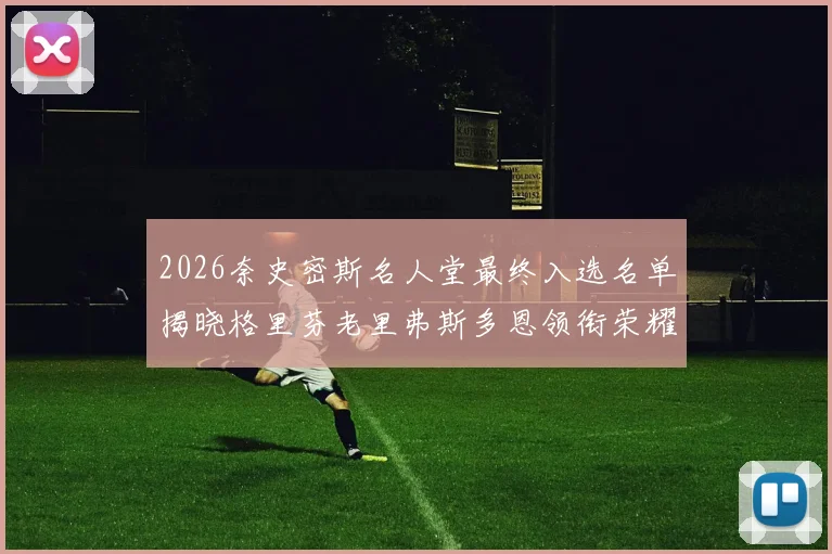 2026奈史密斯名人堂最终入选名单揭晓格里芬老里弗斯多恩领衔荣耀时刻