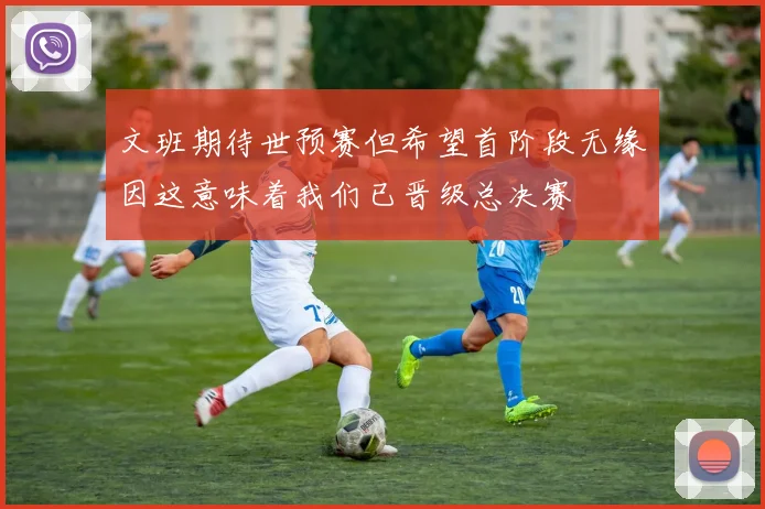 文班期待世预赛但希望首阶段无缘因这意味着我们已晋级总决赛