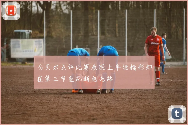 戈贝尔点评比赛表现上半场精彩却在第三节重蹈断电老路