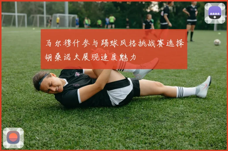 马尔穆什参与踢球风格挑战赛选择胡桑诺夫展现速度魅力
