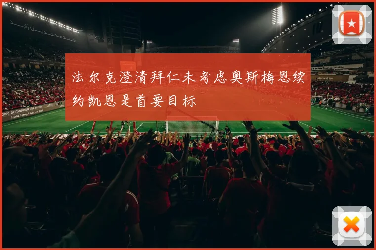 法尔克澄清拜仁未考虑奥斯梅恩续约凯恩是首要目标