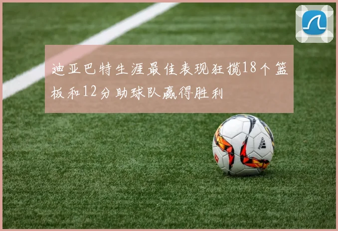 迪亚巴特生涯最佳表现狂揽18个篮板和12分助球队赢得胜利