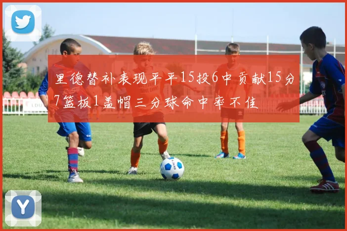 里德替补表现平平15投6中贡献15分7篮板1盖帽三分球命中率不佳