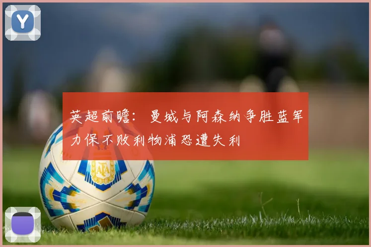 英超前瞻：曼城与阿森纳争胜蓝军力保不败利物浦恐遭失利