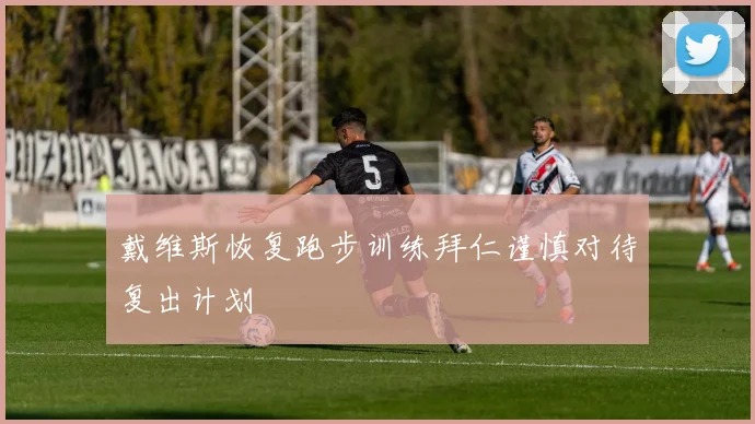 戴维斯恢复跑步训练拜仁谨慎对待复出计划