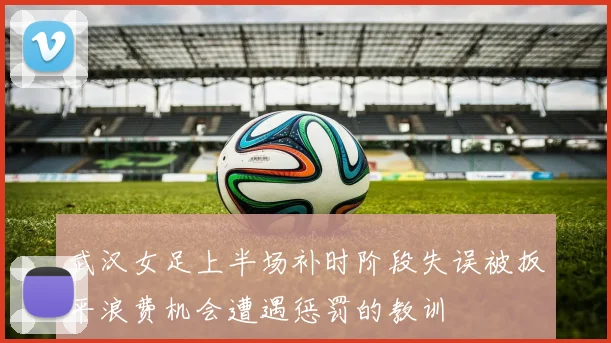 武汉女足上半场补时阶段失误被扳平浪费机会遭遇惩罚的教训